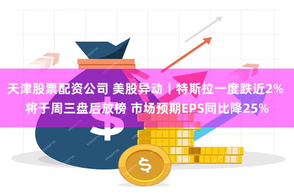天津股票配资公司 美股异动丨特斯拉一度跌近2% 将于周三盘后放榜 市场预期EPS同比降25%