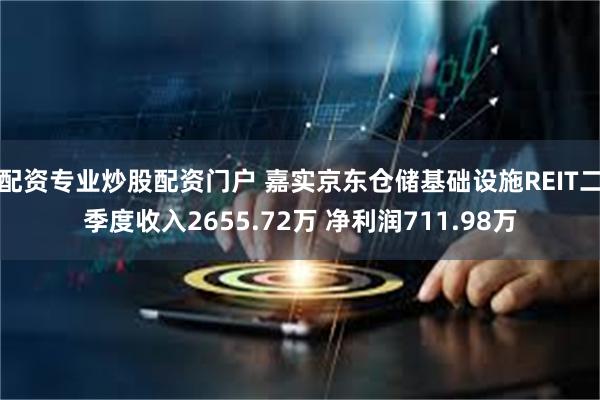 配资专业炒股配资门户 嘉实京东仓储基础设施REIT二季度收入2655.72万 净利润711.98万