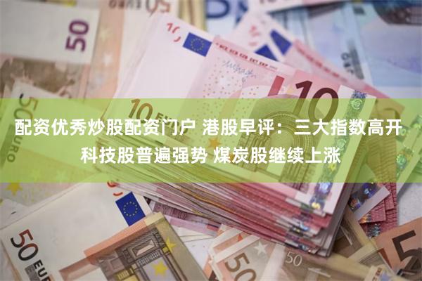 配资优秀炒股配资门户 港股早评：三大指数高开 科技股普遍强势 煤炭股继续上涨