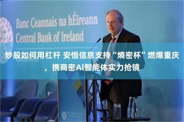 炒股如何用杠杆 安恒信息支持“熵密杯”燃爆重庆，携商密Al智能体实力抢镜