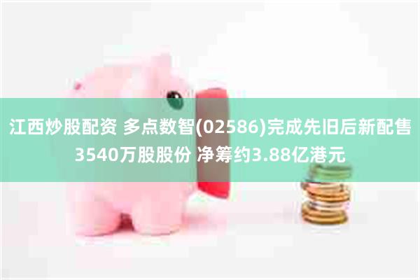 江西炒股配资 多点数智(02586)完成先旧后新配售3540万股股份 净筹约3.88亿港元