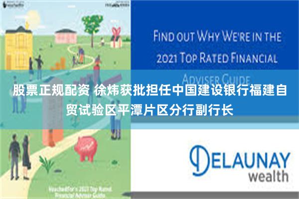 股票正规配资 徐炜获批担任中国建设银行福建自贸试验区平潭片区分行副行长