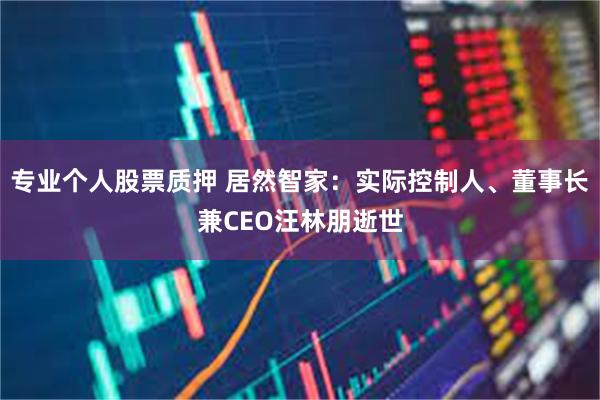 专业个人股票质押 居然智家：实际控制人、董事长兼CEO汪林朋逝世