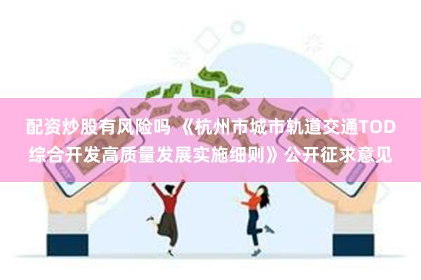 配资炒股有风险吗 《杭州市城市轨道交通TOD综合开发高质量发展实施细则》公开征求意见