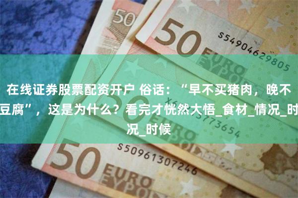 在线证券股票配资开户 俗话：“早不买猪肉，晚不买豆腐”，这是为什么？看完才恍然大悟_食材_情况_时候