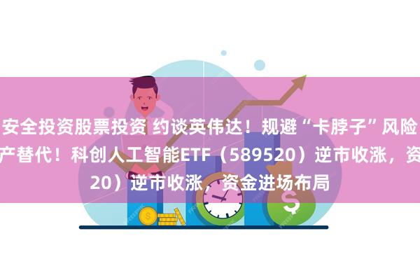 安全投资股票投资 约谈英伟达！规避“卡脖子”风险，AI还得国产替代！科创人工智能ETF（589520）逆市收涨，资金进场布局
