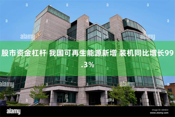 股市资金杠杆 我国可再生能源新增 装机同比增长99.3%