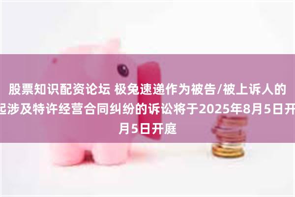 股票知识配资论坛 极兔速递作为被告/被上诉人的1起涉及特许经营合同纠纷的诉讼将于2025年8月5日开庭