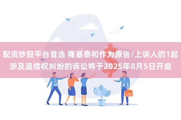 配资炒股平台首选 隆基泰和作为原告/上诉人的1起涉及追偿权纠纷的诉讼将于2025年8月5日开庭