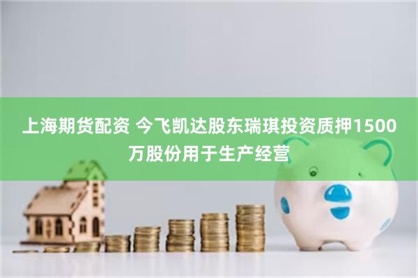 上海期货配资 今飞凯达股东瑞琪投资质押1500万股份用于生产经营