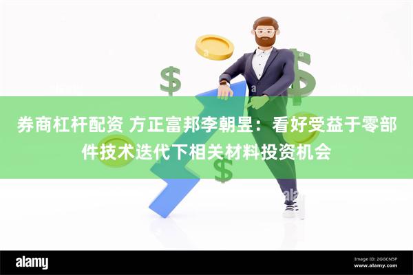 券商杠杆配资 方正富邦李朝昱：看好受益于零部件技术迭代下相关材料投资机会