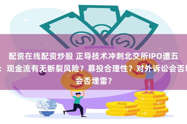 配资在线配资炒股 正导技术冲刺北交所IPO遭五连问：现金流有无断裂风险？募投合理性？对外诉讼会否埋雷？