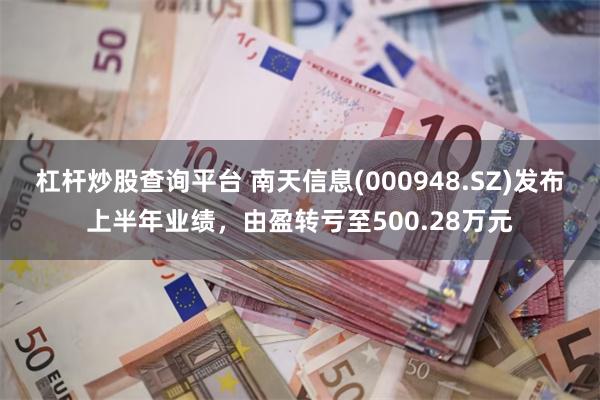 杠杆炒股查询平台 南天信息(000948.SZ)发布上半年业绩，由盈转亏至500.28万元