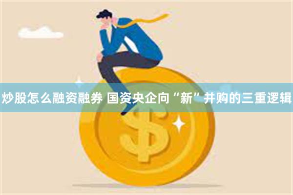 炒股怎么融资融券 国资央企向“新”并购的三重逻辑