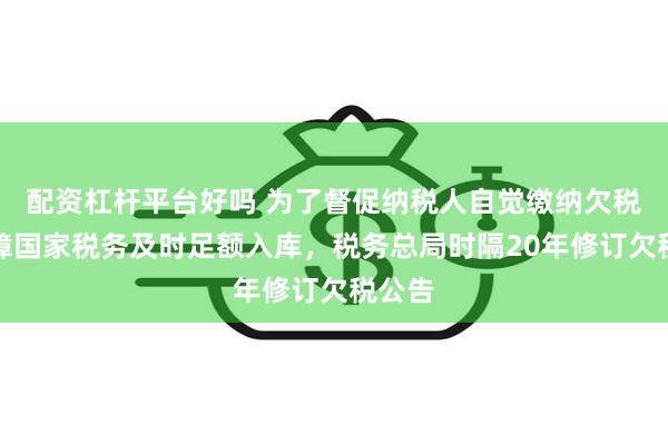 配资杠杆平台好吗 为了督促纳税人自觉缴纳欠税，保障国家税务及时足额入库，税务总局时隔20年修订欠税公告