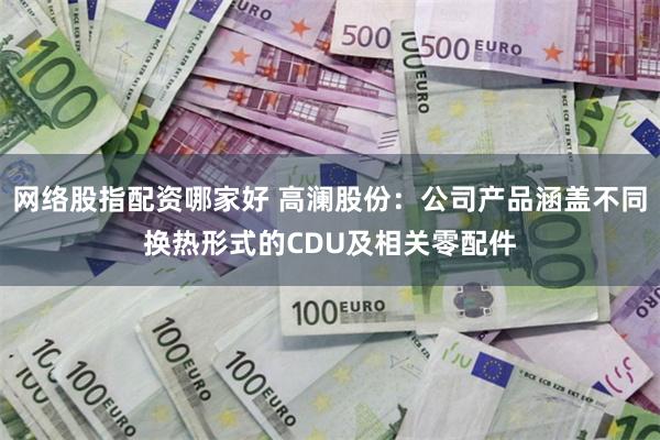 网络股指配资哪家好 高澜股份：公司产品涵盖不同换热形式的CDU及相关零配件